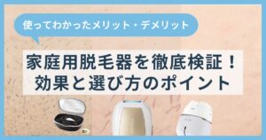 家庭用脱毛器の効果を徹底検証！使ってわかったメリット・デメリットと選び方のポイント