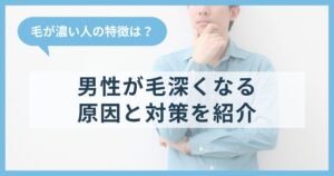 毛が濃い人の特徴は？男性が毛深くなる原因や対策も紹介