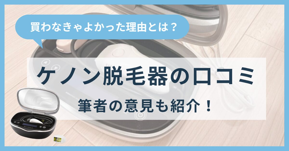 ケノン脱毛器の口コミは？買わなきゃよかった派の理由とは？ケノンを2年使う筆者の意見も紹介